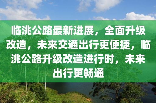 臨洮公路最新進(jìn)展，全面升級改造，未來交通出行更便捷，臨洮公路升級改造進(jìn)行時，未來出行更暢通