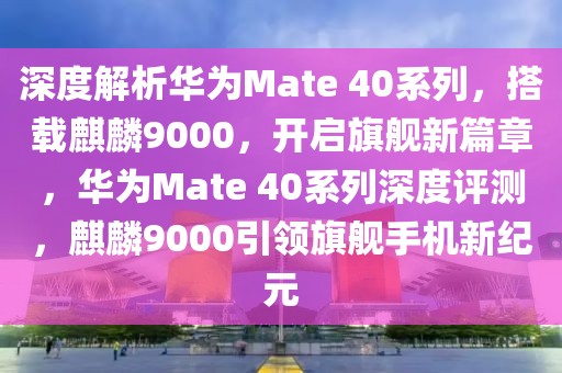 深度解析華為Mate 40系列，搭載麒麟9000，開啟旗艦新篇章，華為Mate 40系列深度評測，麒麟9000引領旗艦手機新紀元