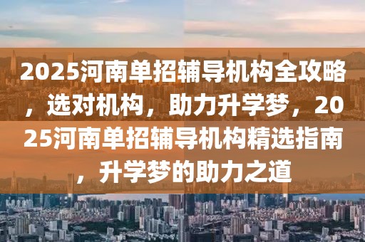 2025河南單招輔導機構(gòu)全攻略，選對機構(gòu)，助力升學夢，2025河南單招輔導機構(gòu)精選指南，升學夢的助力之道