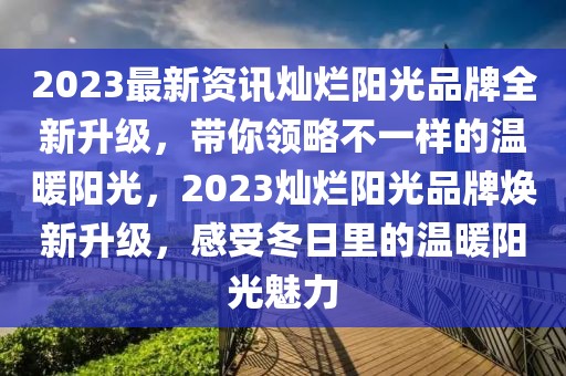 2023最新資訊燦爛陽光品牌全新升級，帶你領(lǐng)略不一樣的溫暖陽光，2023燦爛陽光品牌煥新升級，感受冬日里的溫暖陽光魅力