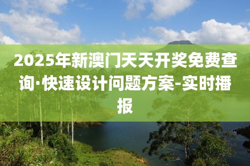 2025年新澳門天天開獎免費查詢·快速設計問題方案-實時播報