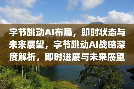 字節(jié)跳動AI布局，即時狀態(tài)與未來展望，字節(jié)跳動AI戰(zhàn)略深度解析，即時進展與未來展望