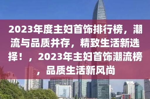 2023年度主婦首飾排行榜，潮流與品質(zhì)并存，精致生活新選擇！，2023年主婦首飾潮流榜，品質(zhì)生活新風(fēng)尚