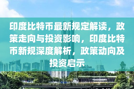 印度比特幣最新規(guī)定解讀，政策走向與投資影響，印度比特幣新規(guī)深度解析，政策動(dòng)向及投資啟示