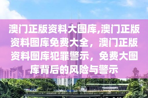 澳門正版資料大圖庫,澳門正版資料圖庫免費大全，澳門正版資料圖庫犯罪警示，免費大圖庫背后的風險與警示