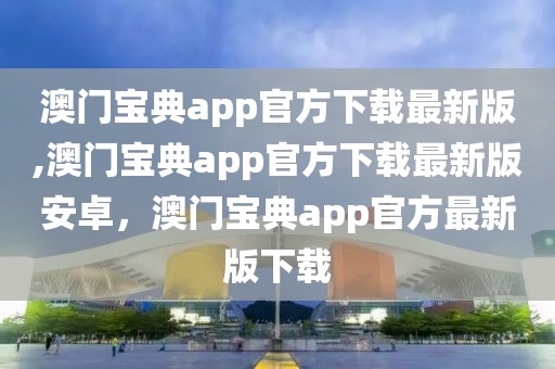 澳門寶典app官方下載最新版,澳門寶典app官方下載最新版安卓，澳門寶典app官方最新版下載