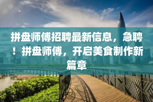 拼盤師傅招聘最新信息，急聘！拼盤師傅，開啟美食制作新篇章