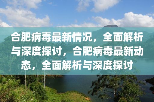 合肥病毒最新情況，全面解析與深度探討，合肥病毒最新動態(tài)，全面解析與深度探討