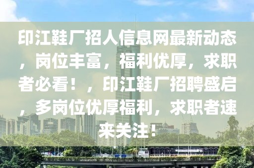 印江鞋廠招人信息網(wǎng)最新動(dòng)態(tài)，崗位豐富，福利優(yōu)厚，求職者必看！，印江鞋廠招聘盛啟，多崗位優(yōu)厚福利，求職者速來關(guān)注！