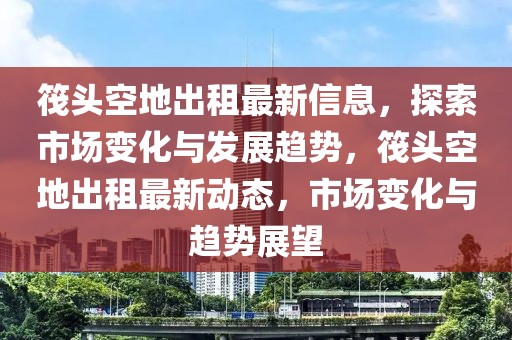 筏頭空地出租最新信息，探索市場變化與發(fā)展趨勢，筏頭空地出租最新動態(tài)，市場變化與趨勢展望