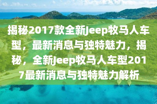 揭秘2017款全新Jeep牧馬人車(chē)型，最新消息與獨(dú)特魅力，揭秘，全新Jeep牧馬人車(chē)型2017最新消息與獨(dú)特魅力解析