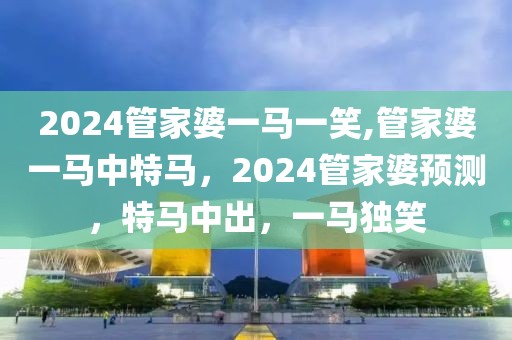 2024管家婆一馬一笑,管家婆一馬中特馬，2024管家婆預(yù)測(cè)，特馬中出，一馬獨(dú)笑