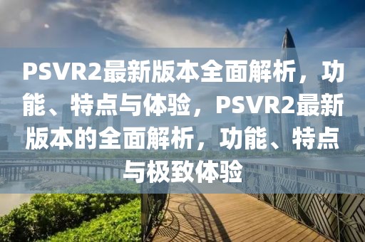 PSVR2最新版本全面解析，功能、特點(diǎn)與體驗，PSVR2最新版本的全面解析，功能、特點(diǎn)與極致體驗