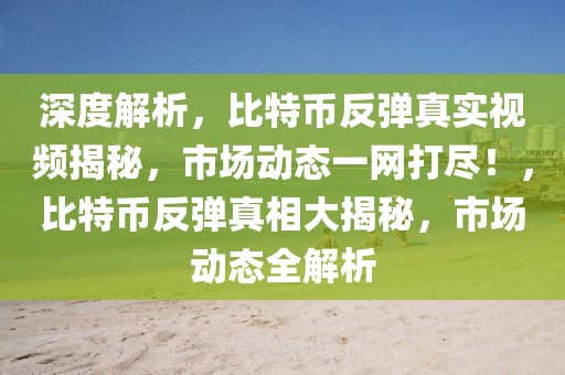 深度解析，比特幣反彈真實(shí)視頻揭秘，市場(chǎng)動(dòng)態(tài)一網(wǎng)打盡！，比特幣反彈真相大揭秘，市場(chǎng)動(dòng)態(tài)全解析