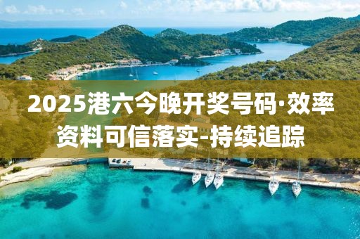 2025港六今晚開獎(jiǎng)號碼·效率資料可信落實(shí)-持續(xù)追蹤