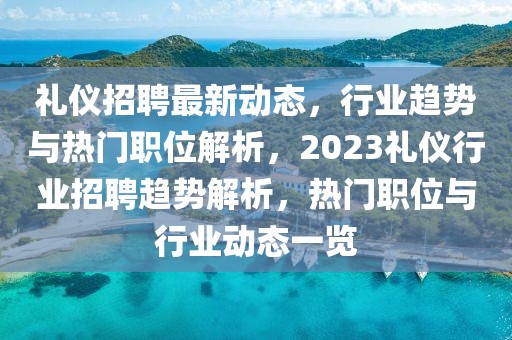 禮儀招聘最新動態(tài)，行業(yè)趨勢與熱門職位解析，2023禮儀行業(yè)招聘趨勢解析，熱門職位與行業(yè)動態(tài)一覽