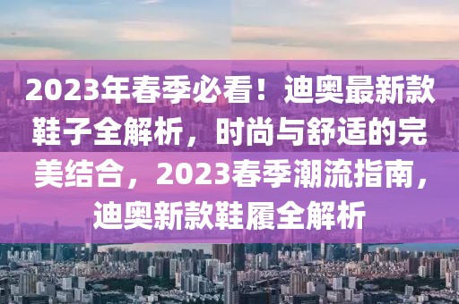 2023年春季必看！迪奧最新款鞋子全解析，時尚與舒適的完美結合，2023春季潮流指南，迪奧新款鞋履全解析