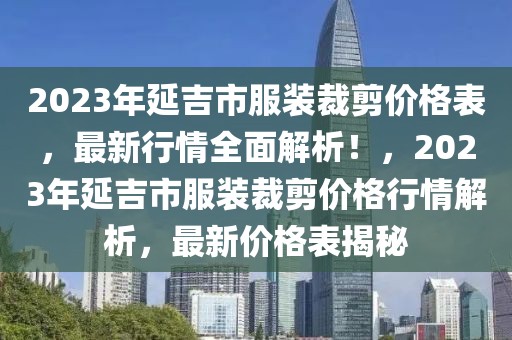 2023年延吉市服裝裁剪價格表，最新行情全面解析！，2023年延吉市服裝裁剪價格行情解析，最新價格表揭秘