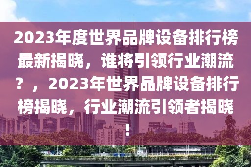 2023年度世界品牌設備排行榜最新揭曉，誰將引領行業(yè)潮流？，2023年世界品牌設備排行榜揭曉，行業(yè)潮流引領者揭曉！