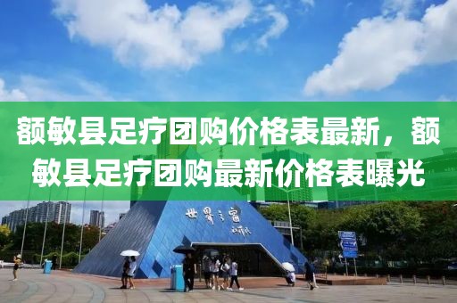 額敏縣足療團購價格表最新，額敏縣足療團購最新價格表曝光