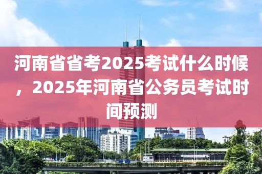 河南省省考2025考試什么時候，2025年河南省公務員考試時間預測