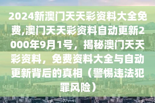 2024新澳門天天彩資料大全免費(fèi),澳門天天彩資料自動(dòng)更新2000年9月1號(hào)，揭秘澳門天天彩資料，免費(fèi)資料大全與自動(dòng)更新背后的真相（警惕違法犯罪風(fēng)險(xiǎn)）