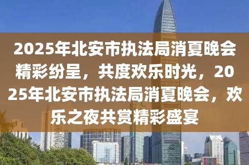 2025年北安市執(zhí)法局消夏晚會精彩紛呈，共度歡樂時光，2025年北安市執(zhí)法局消夏晚會，歡樂之夜共賞精彩盛宴