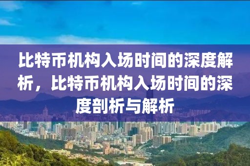 比特幣機(jī)構(gòu)入場時(shí)間的深度解析，比特幣機(jī)構(gòu)入場時(shí)間的深度剖析與解析