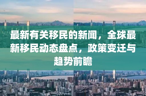 最新有關(guān)移民的新聞，全球最新移民動態(tài)盤點，政策變遷與趨勢前瞻