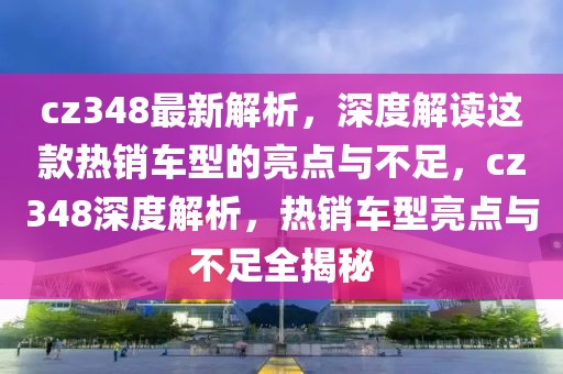 cz348最新解析，深度解讀這款熱銷(xiāo)車(chē)型的亮點(diǎn)與不足，cz348深度解析，熱銷(xiāo)車(chē)型亮點(diǎn)與不足全揭秘