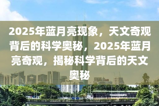 2025年藍(lán)月亮現(xiàn)象，天文奇觀背后的科學(xué)奧秘，2025年藍(lán)月亮奇觀，揭秘科學(xué)背后的天文奧秘