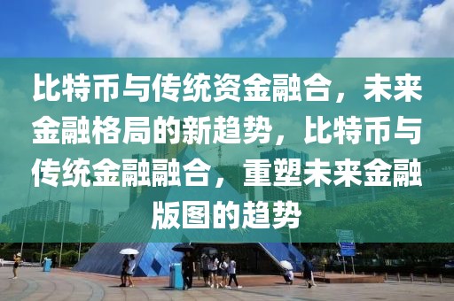 比特幣與傳統(tǒng)資金融合，未來金融格局的新趨勢，比特幣與傳統(tǒng)金融融合，重塑未來金融版圖的趨勢