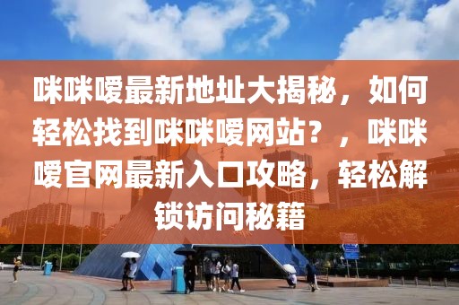 咪咪噯最新地址大揭秘，如何輕松找到咪咪噯網(wǎng)站？，咪咪噯官網(wǎng)最新入口攻略，輕松解鎖訪問秘籍