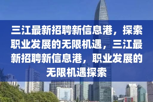 三江最新招聘新信息港，探索職業(yè)發(fā)展的無限機(jī)遇，三江最新招聘新信息港，職業(yè)發(fā)展的無限機(jī)遇探索