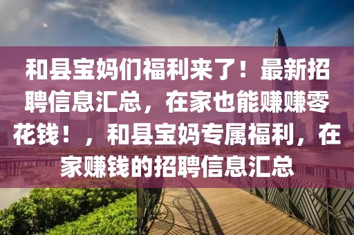 和縣寶媽們福利來(lái)了！最新招聘信息匯總，在家也能賺賺零花錢！，和縣寶媽專屬福利，在家賺錢的招聘信息匯總