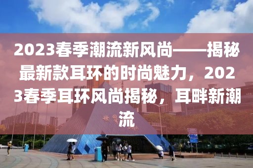 2023春季潮流新風(fēng)尚——揭秘最新款耳環(huán)的時尚魅力，2023春季耳環(huán)風(fēng)尚揭秘，耳畔新潮流