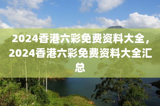 2024香港六彩免費(fèi)資料大全，2024香港六彩免費(fèi)資料大全匯總