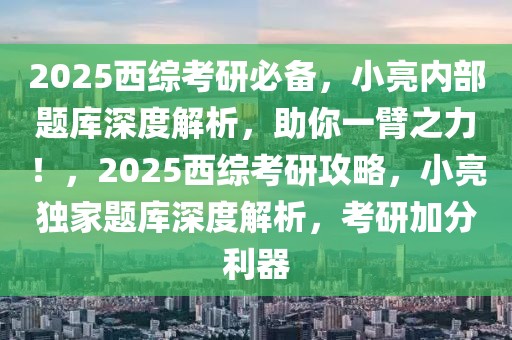 2025西綜考研必備，小亮內(nèi)部題庫深度解析，助你一臂之力！，2025西綜考研攻略，小亮獨家題庫深度解析，考研加分利器