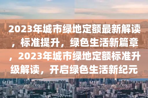 2023年城市綠地定額最新解讀，標準提升，綠色生活新篇章，2023年城市綠地定額標準升級解讀，開啟綠色生活新紀元