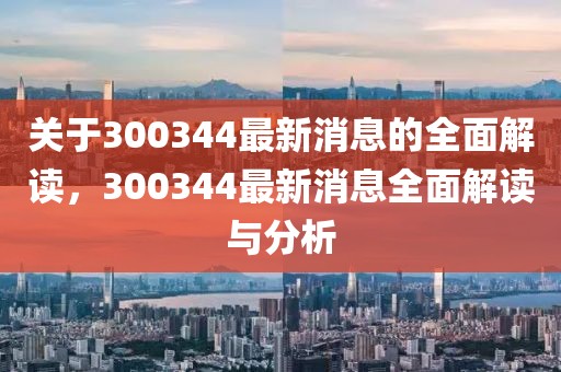 關(guān)于300344最新消息的全面解讀，300344最新消息全面解讀與分析