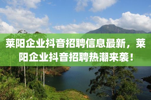 萊陽企業(yè)抖音招聘信息最新，萊陽企業(yè)抖音招聘熱潮來襲！