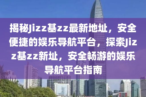 揭秘Jizz基zz最新地址，安全便捷的娛樂導(dǎo)航平臺，探索Jizz基zz新址，安全暢游的娛樂導(dǎo)航平臺指南