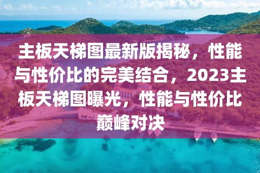 主板天梯圖最新版揭秘，性能與性價比的完美結(jié)合，2023主板天梯圖曝光，性能與性價比巔峰對決