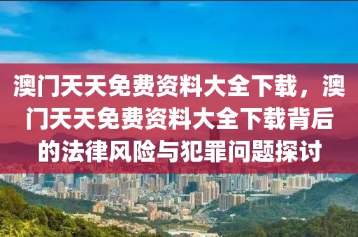 澳門(mén)天天免費(fèi)資料大全下載，澳門(mén)天天免費(fèi)資料大全下載背后的法律風(fēng)險(xiǎn)與犯罪問(wèn)題探討