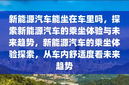 新能源汽車能坐在車里嗎，探索新能源汽車的乘坐體驗與未來趨勢，新能源汽車的乘坐體驗探索，從車內(nèi)舒適度看未來趨勢