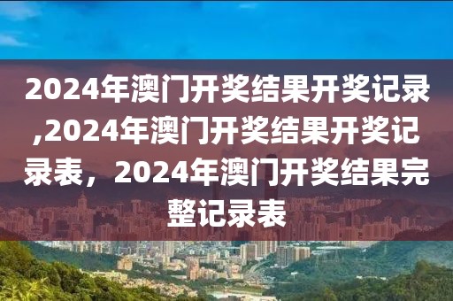 2024年澳門開獎結(jié)果開獎記錄,2024年澳門開獎結(jié)果開獎記錄表，2024年澳門開獎結(jié)果完整記錄表