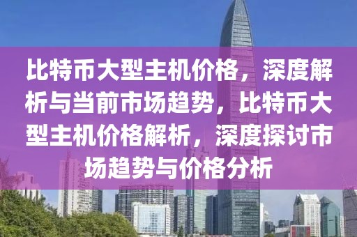 比特幣大型主機價格，深度解析與當前市場趨勢，比特幣大型主機價格解析，深度探討市場趨勢與價格分析