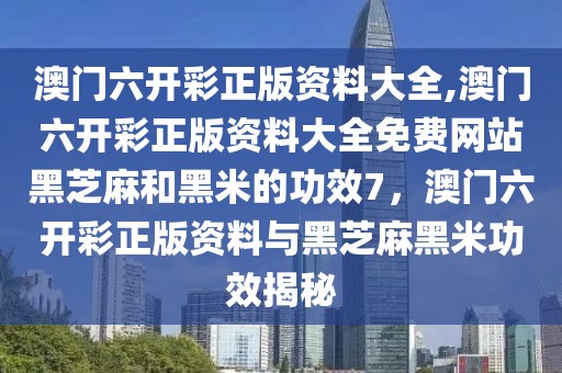 澳門六開彩正版資料大全,澳門六開彩正版資料大全免費網站黑芝麻和黑米的功效7，澳門六開彩正版資料與黑芝麻黑米功效揭秘