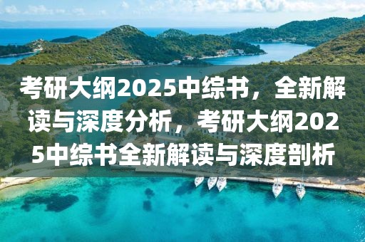 考研大綱2025中綜書(shū)，全新解讀與深度分析，考研大綱2025中綜書(shū)全新解讀與深度剖析