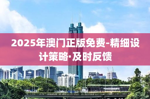 2025年澳門正版免費(fèi)-精細(xì)設(shè)計策略·及時反饋